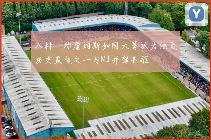 八村塁称詹姆斯如同大哥认为他是历史最佳之一与MJ并驾齐驱