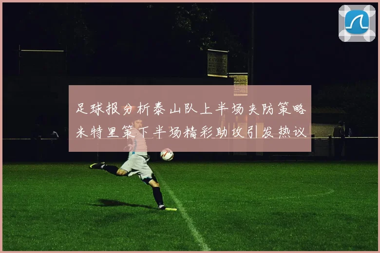 足球报分析泰山队上半场夹防策略米特里策下半场精彩助攻引发热议