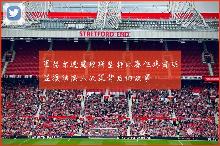 图赫尔透露赖斯坚持比赛但疼痛明显援助换人决策背后的故事