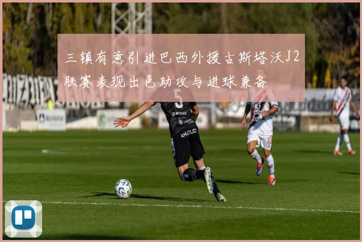三镇有意引进巴西外援古斯塔沃J2联赛表现出色助攻与进球兼备
