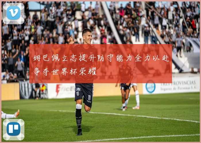 姆巴佩立志提升防守能力全力以赴争夺世界杯荣耀