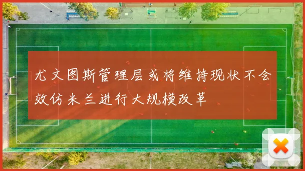 尤文图斯管理层或将维持现状不会效仿米兰进行大规模改革
