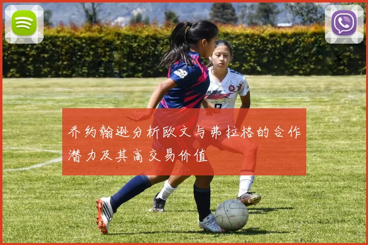 乔约翰逊分析欧文与弗拉格的合作潜力及其高交易价值