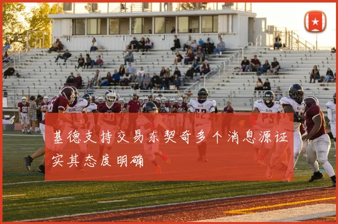 基德支持交易东契奇多个消息源证实其态度明确