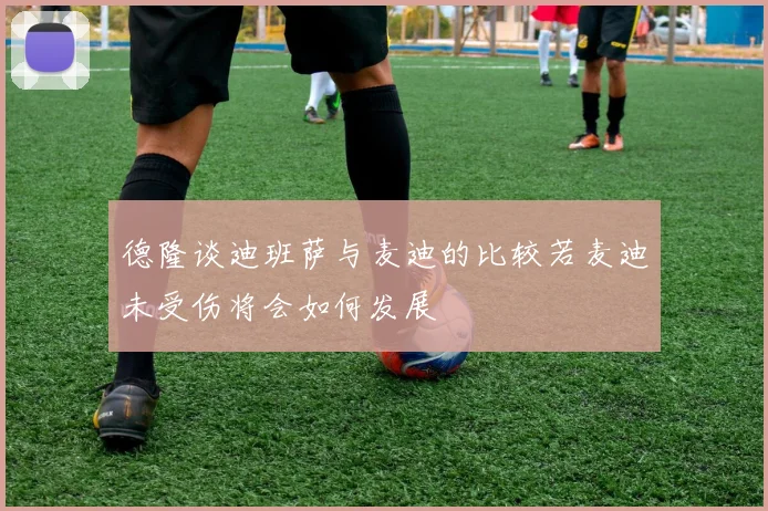 德隆谈迪班萨与麦迪的比较若麦迪未受伤将会如何发展