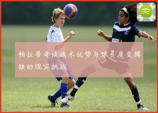 帕拉蒂奇谈战术优势与球员质变稀缺的现实挑战