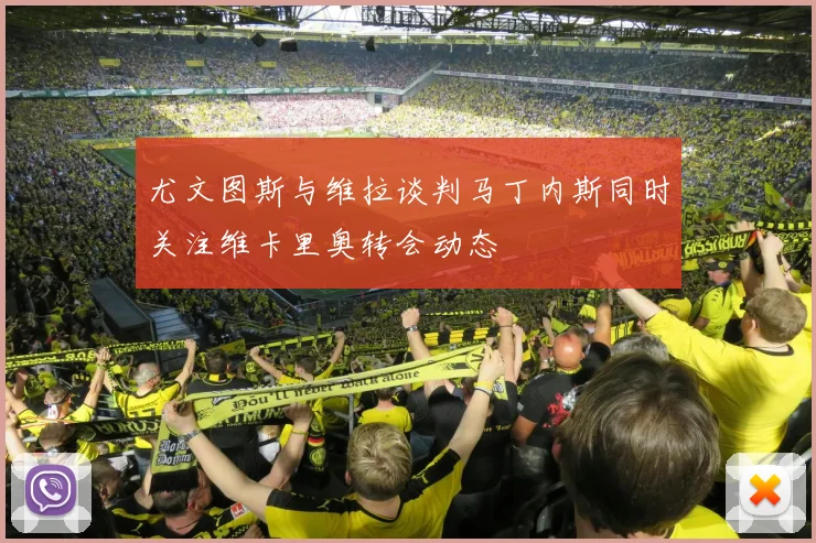 尤文图斯与维拉谈判马丁内斯同时关注维卡里奥转会动态