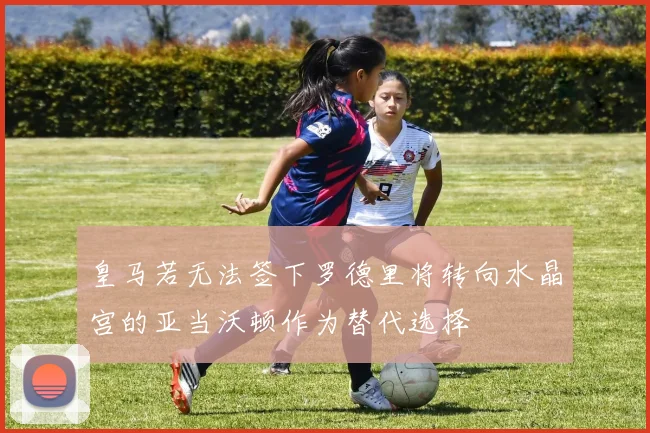 皇马若无法签下罗德里将转向水晶宫的亚当沃顿作为替代选择