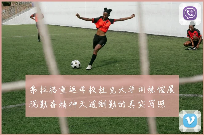 弗拉格重返母校杜克大学训练馆展现勤奋精神天道酬勤的真实写照