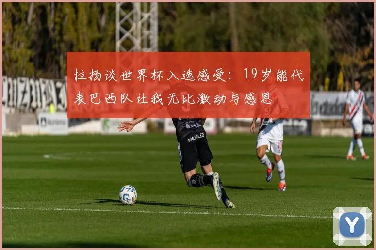 拉扬谈世界杯入选感受：19岁能代表巴西队让我无比激动与感恩