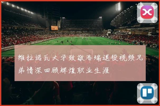 维拉诺瓦大学致敬洛瑞退役视频兄弟情深回顾辉煌职业生涯