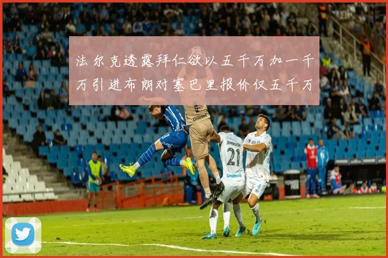 法尔克透露拜仁欲以五千万加一千万引进布朗对塞巴里报价仅五千万
