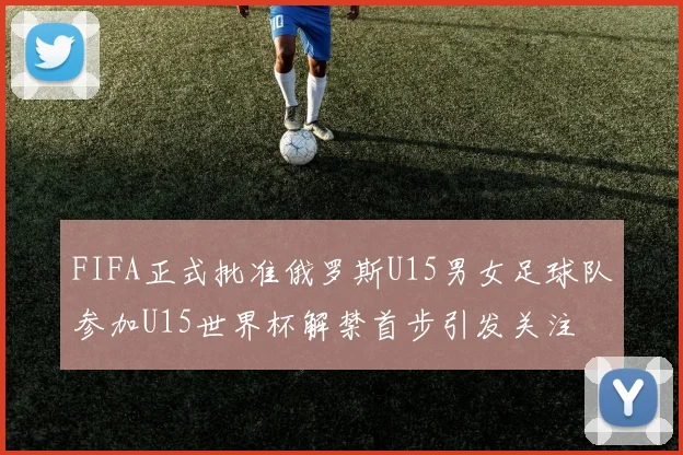 FIFA正式批准俄罗斯U15男女足球队参加U15世界杯解禁首步引发关注