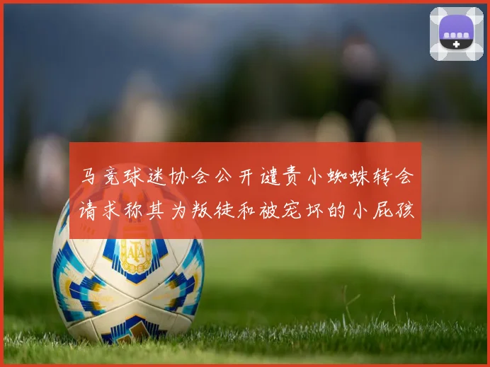 马竞球迷协会公开谴责小蜘蛛转会请求称其为叛徒和被宠坏的小屁孩