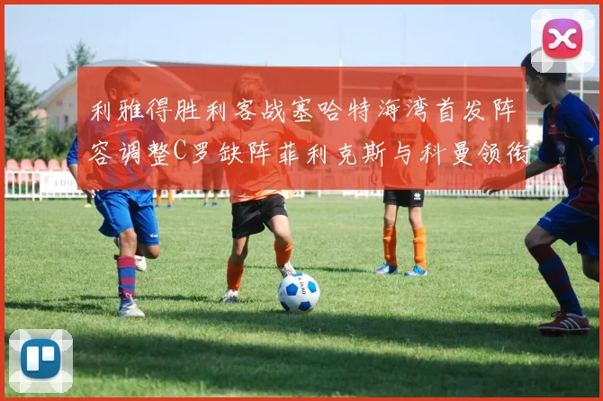 利雅得胜利客战塞哈特海湾首发阵容调整C罗缺阵菲利克斯与科曼领衔出战