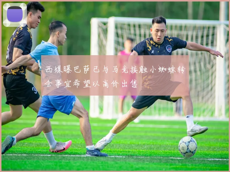 西媒曝巴萨已与马竞接触小蜘蛛转会事宜希望以高价出售