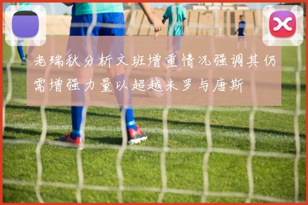 老瑞秋分析文班增重情况强调其仍需增强力量以超越米罗与唐斯