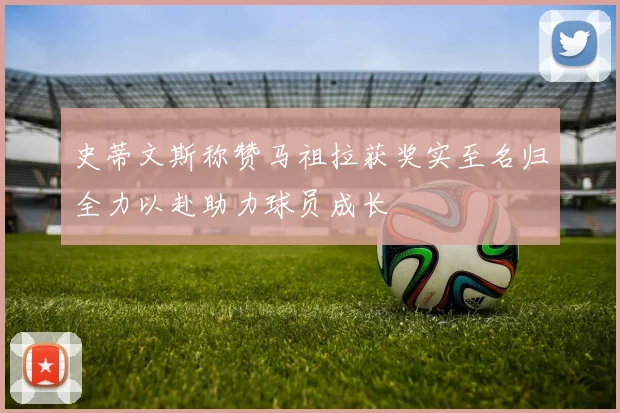 史蒂文斯称赞马祖拉获奖实至名归全力以赴助力球员成长