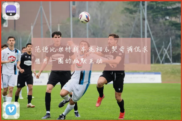 范德比尔特新车亮相东契奇调侃求借开一圈的幽默互动
