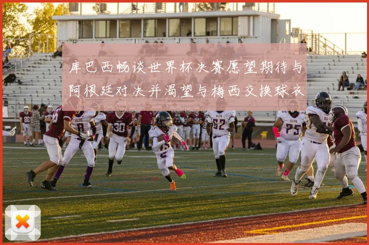 库巴西畅谈世界杯决赛愿望期待与阿根廷对决并渴望与梅西交换球衣