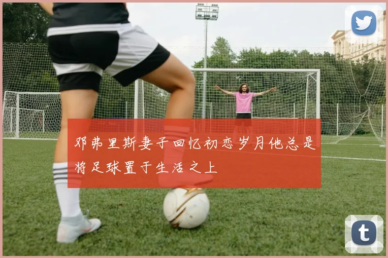 邓弗里斯妻子回忆初恋岁月他总是将足球置于生活之上