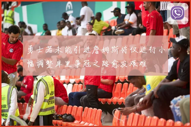 勇士若未能引进詹姆斯将仅进行小幅调整库里争冠之路愈发艰难