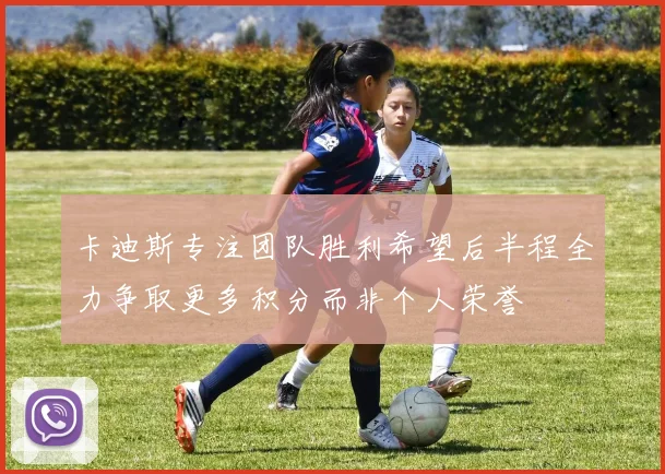 卡迪斯专注团队胜利希望后半程全力争取更多积分而非个人荣誉