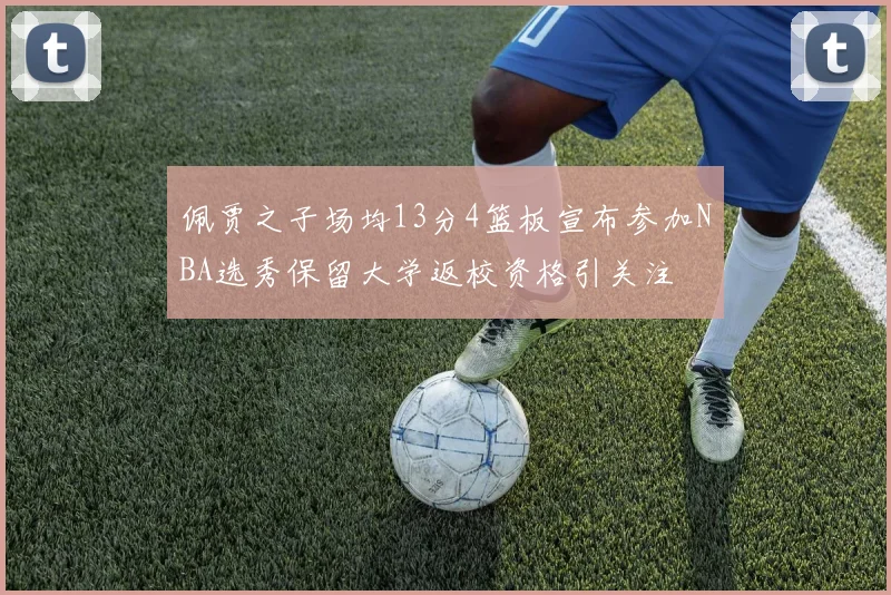 佩贾之子场均13分4篮板宣布参加NBA选秀保留大学返校资格引关注