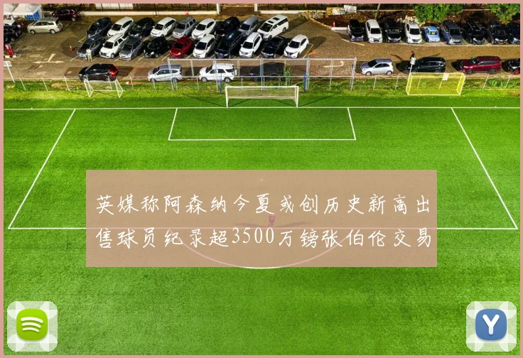 英媒称阿森纳今夏或创历史新高出售球员纪录超3500万镑张伯伦交易