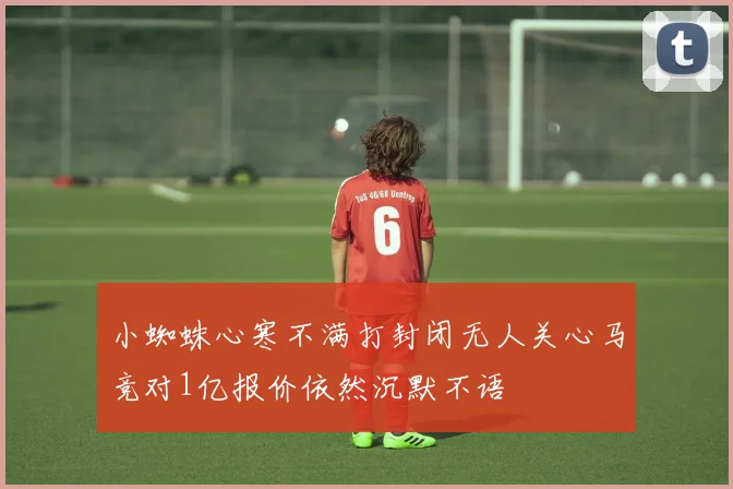 小蜘蛛心寒不满打封闭无人关心马竞对1亿报价依然沉默不语